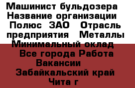 Машинист бульдозера › Название организации ­ Полюс, ЗАО › Отрасль предприятия ­ Металлы › Минимальный оклад ­ 1 - Все города Работа » Вакансии   . Забайкальский край,Чита г.